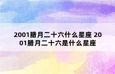 2001腊月二十六什么星座 2001腊月二十六是什么星座